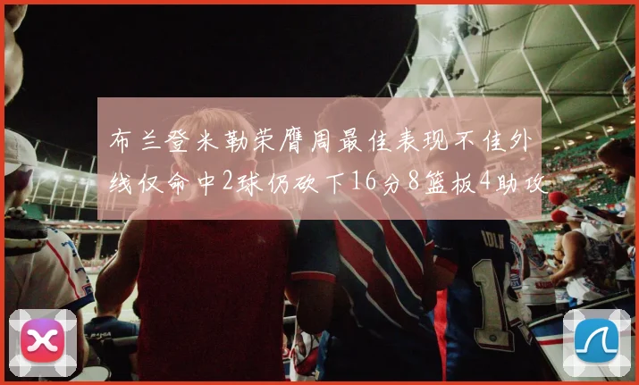 布兰登米勒荣膺周最佳表现不佳外线仅命中2球仍砍下16分8篮板4助攻