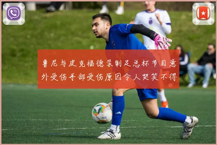 鲁尼与皮克福德录制足总杯节目意外受伤手部受伤原因令人哭笑不得