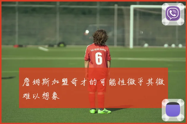 詹姆斯加盟奇才的可能性微乎其微难以想象